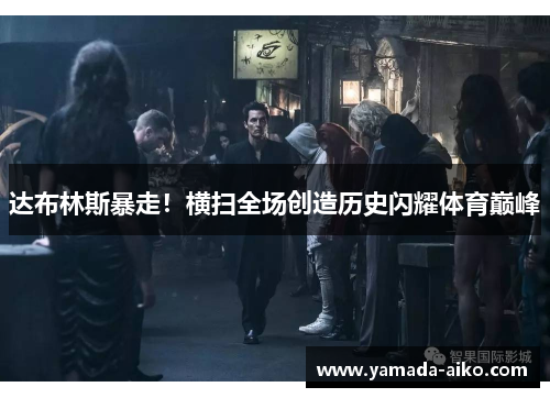 达布林斯暴走！横扫全场创造历史闪耀体育巅峰