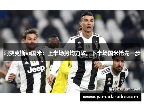 阿贾克斯vs国米：上半场势均力敌，下半场国米抢先一步