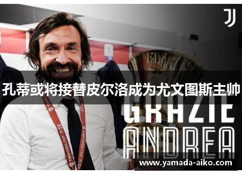 孔蒂或将接替皮尔洛成为尤文图斯主帅