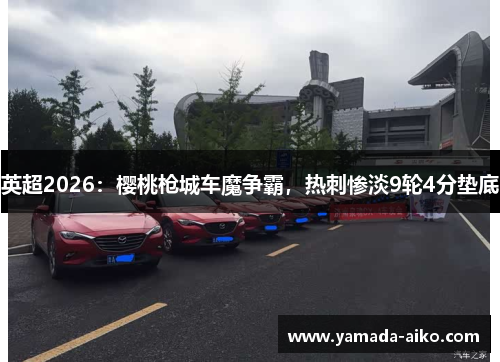 英超2026：樱桃枪城车魔争霸，热刺惨淡9轮4分垫底